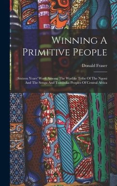 Winning A Primitive People: Sixteen Years' Work Among The Warlike Tribe Of The Ngoni And The Senga And Tumbuka Peoples Of Central Africa - Fraser, Donald