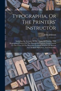 Typographia, Or The Printers' Instructor: Including An Account Of The Origin Of Printing, With Biographical Notices Of The Printers Of England, From C - Johnson, John