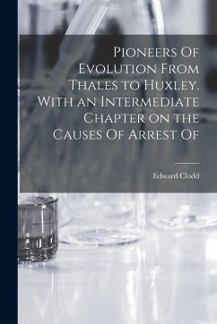 Pioneers Of Evolution From Thales to Huxley. With an Intermediate Chapter on the Causes Of Arrest Of - Clodd, Edward