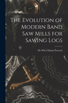 The Evolution of Modern Band Saw Mills for Sawing Logs - Prescott, De Witt Clinton