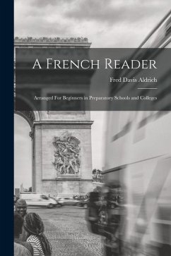 A French Reader: Arranged For Beginners in Preparatory Schools and Colleges - Aldrich, Fred Davis