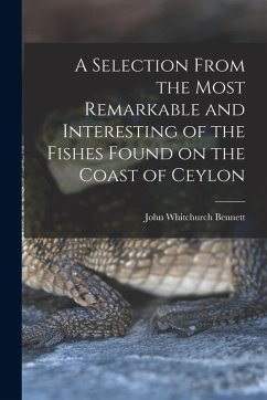 A Selection From the Most Remarkable and Interesting of the Fishes Found on the Coast of Ceylon - Bennett, John Whitchurch