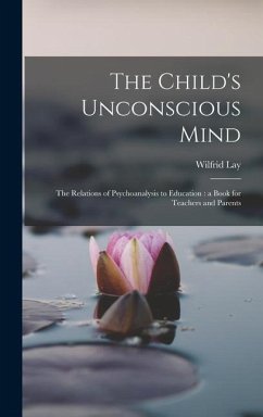 The Child's Unconscious Mind: The Relations of Psychoanalysis to Education: a Book for Teachers and Parents - Lay, Wilfrid