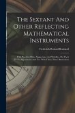 The Sextant And Other Reflecting Mathematical Instruments: With Practical Hints, Suggestions And Wrinkles, On Their Errors, Adjustments And Use. With