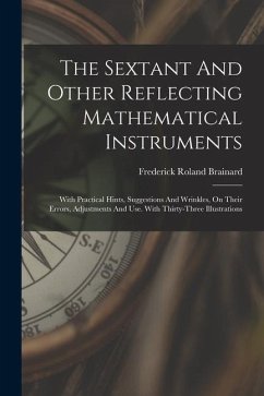 The Sextant And Other Reflecting Mathematical Instruments: With Practical Hints, Suggestions And Wrinkles, On Their Errors, Adjustments And Use. With - Brainard, Frederick Roland