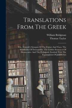 Translations From The Greek: Viz., Aristotle's Synopsis Of The Virtues And Vices. The Similitudes Of Demophilus. The Golden Sentences Of Democrates - Bridgman, William; Taylor, Thomas