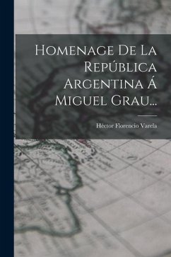 Homenage De La República Argentina Á Miguel Grau... - Varela, Héctor Florencio