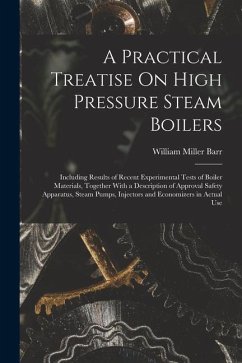 A Practical Treatise On High Pressure Steam Boilers: Including Results of Recent Experimental Tests of Boiler Materials, Together With a Description o - Barr, William Miller