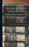 Walter Allen of Newbury, Mass., 1640, and Some of his Descendants: With a few Notes on the Allen Family in General