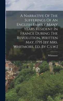 A Narrative Of The Sufferings Of An English Family Many Years Resident In France During The Revolution, Written May, 1795 [by Mrs. Whitmore, Ed. By C.s.w.] - (Mrs, Whitmore