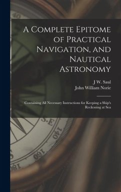 A Complete Epitome of Practical Navigation, and Nautical Astronomy: Containing All Necessary Instructions for Keeping a Ship's Reckoning at Sea - Norie, John William; Saul, J. W.