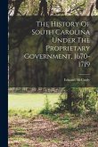 The History Of South Carolina Under The Proprietary Government, 1670-1719 The History Of South Carolina Under The Proprietary Government, 1670-1719