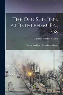 The Old Sun Inn, at Bethlehem, Pa., 1758: Now the Sun Hotel; An Authentic History - Reichel, William Cornelius