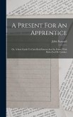 A Present For An Apprentice: Or, A Sure Guide To Gain Both Esteem And An Estate: With Rules For His Conduct