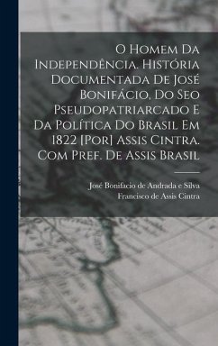 O homem da independência. História documentada de José Bonifácio, do seo pseudopatriarcado e da política do Brasil em 1822 [por] Assis Cintra. Com pre