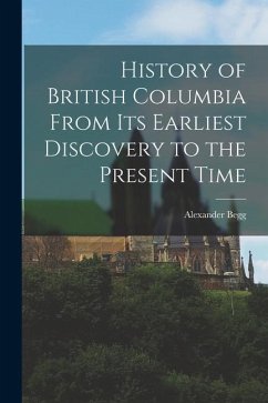 History of British Columbia From Its Earliest Discovery to the Present Time - Begg, Alexander