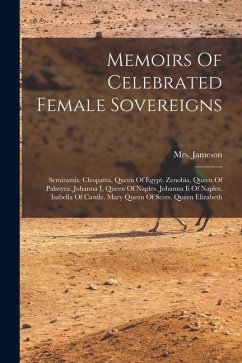 Cover Memoirs Of Celebrated Female Sovereigns: Semiramis. Cleopatra, Queen Of Egypt. Zenobia, Queen Of Palmyra. Johanna I, Queen Of Naples. Johanna Ii Of Na