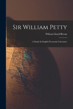 Sir William Petty: A Study In English Economic Literature - Bevan, Wilson Lloyd