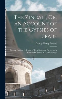 The Zincali, Or, an Account of the Gypsies of Spain: With an Original Collection of Their Songs and Poetry, and a Copious Dictionary of Their Language - Borrow, George Henry