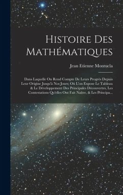Histoire Des Mathématiques: Dans Laquelle On Rend Compte De Leurs Progrès Depuis Leur Origine Jusqu'à Nos Jours; Où L'on Expose Le Tableau & Le Dé - Montucla, Jean Etienne