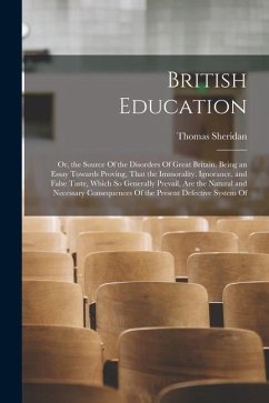 British Education: Or, the Source Of the Disorders Of Great Britain. Being an Essay Towards Proving, That the Immorality, Ignorance, and - Sheridan, Thomas