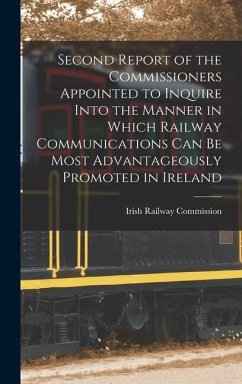 Second Report of the Commissioners Appointed to Inquire Into the Manner in Which Railway Communications Can Be Most Advantageously Promoted in Ireland
