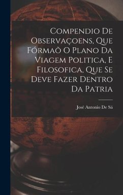 Compendio De Observaçoens, Que Fórmaõ O Plano Da Viagem Politica, E Filosofica, Que Se Deve Fazer Dentro Da Patria - de Sá, José Antonio