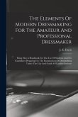 The Elements Of Modern Dressmaking For The Amateur And Professional Dressmaker: Being Also A Handbook For The Use Of Students And For Candidates Prepa