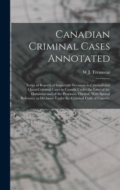 Canadian Criminal Cases Annotated: Series of Reports of Important Decisions in Criminal and Quasi-Criminal Cases in Canada Under the Laws of the Domin - Tremeear, W. J.