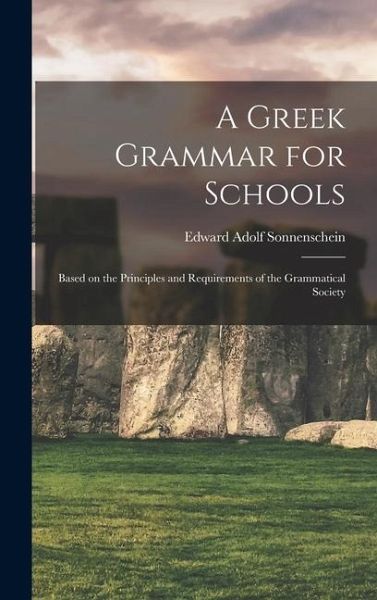 A Greek Grammar for Schools: Based on the Principles and Requirements of the Grammatical Society A Greek Grammar for Schools: Based on the Principles and Requirements of the Grammatical Society