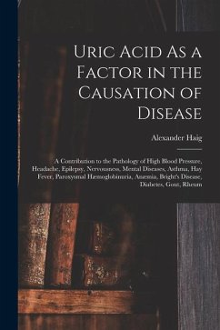 Uric Acid As a Factor in the Causation of Disease: A Contribution to the Pathology of High Blood Pressure, Headache, Epilepsy, Nervousness, Mental Dis - Haig, Alexander