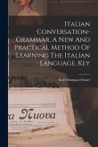 Italian Conversation-grammar, A New And Practical Method Of Learning The Italian Language. Key Italian Conversation-grammar, A New And Practical Method Of Learning The Italian Language. Key