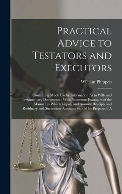 Practical Advice to Testators and Executors: Containing Much Useful Information As to Wills and Testamentary Documents: With Numerous Examples of the - Phippen, William