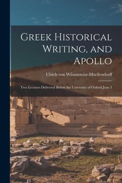 Greek Historical Writing, and Apollo: Two Lectures Delivered Before the University of Oxford June 3 - Wilamowitz-Moellendorff, Ulrich Von