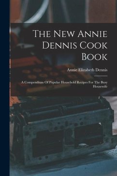 The New Annie Dennis Cook Book: A Compendium Of Popular Household Recipes For The Busy Housewife - Dennis, Annie Elizabeth