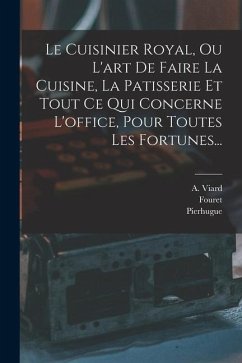 Le Cuisinier Royal, Ou L'art De Faire La Cuisine, La Patisserie Et Tout Ce Qui Concerne L'office, Pour Toutes Les Fortunes... - Viard, A.; Fouret; Pierhugue