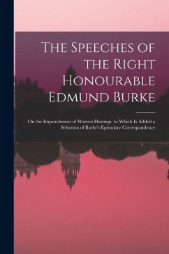 The Speeches of the Right Honourable Edmund Burke: On the Impeachment of Warren Hastings. to Which Is Added a Selection of Burke's Epistolary Correspo - Anonymous
