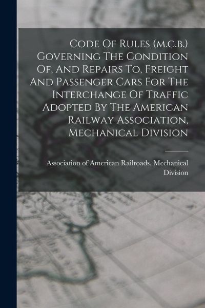 Code Of Rules (m.c.b.) Governing The Condition Of, And Repairs To, Freight And Passenger Cars For The Interchange Of Traffic Adopted By The American R Code Of Rules (m.c.b.) Governing The Condition Of, And Repairs To, Freight And Passenger Cars For The Interchange Of Traffic Adopted By The American R