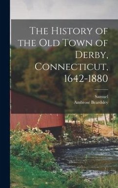 The History of the Old Town of Derby, Connecticut, 1642-1880 - Orcutt, Samuel; Beardsley, Ambrose