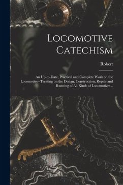 Locomotive Catechism; an Up-to-date, Practical and Complete Work on the Locomotive--treating on the Design, Construction, Repair and Running of All Ki - Grimshaw, Robert
