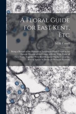 A Floral Guide for East Kent, Etc: Being a Record of the Habitats of Indigenous Plants Found in the Eastern Division of the County of Kent, With Those - Cowell, M. H.