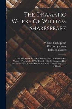 The Dramatic Works Of William Shakespeare: From The Text Of The Corrected Copies Of Steevens And Malone. With A Life Of The Poet, By Charles Symmons, - Shakespeare, William; Steevens, George; Malone, Edmond
