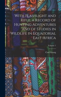 With Flashlight and Rifle, a Record of Hunting Adventures and of Studies in Wildlife in Equatorial East-Africa; Volume 1 - Schillings, Carl Georg