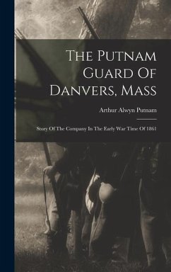 The Putnam Guard Of Danvers, Mass: Story Of The Company In The Early War Time Of 1861 - Putnam, Arthur Alwyn
