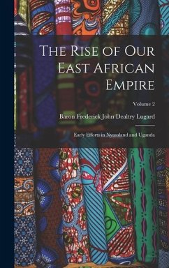 The Rise of Our East African Empire: Early Efforts in Nyasaland and Uganda; Volume 2 - Lugard, Baron Frederick John Dealtry