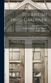 The British Fruit-Gardener: And Art of Pruning: Comprising, The Most Approved Methods of Planting and Raising Every Useful Fruit-Tree and Fruit-Be