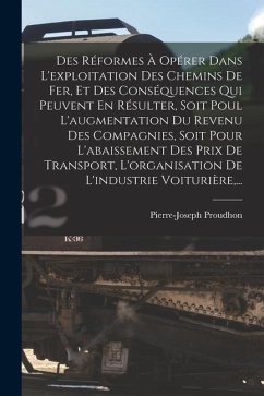 Des Réformes À Opérer Dans L'exploitation Des Chemins De Fer, Et Des Conséquences Qui Peuvent En Résulter, Soit Poul L'augmentation Du Revenu Des Comp - Proudhon, Pierre-Joseph