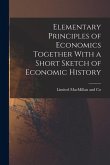 Elementary Principles of Economics Together With a Short Sketch of Economic History Elementary Principles of Economics Together With a Short Sketch of Economic History