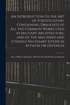 An Introduction to the Art of Fortification, Containing Draughts of All the Common Works Used in Military Architecture, and of the Machines and Utensi - Anonymous