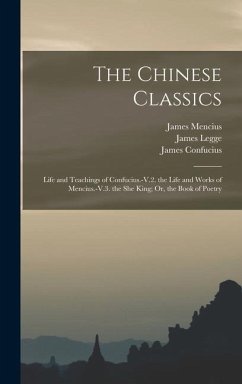 The Chinese Classics: Life and Teachings of Confucius.-V.2. the Life and Works of Mencius.-V.3. the She King; Or, the Book of Poetry - Legge, James; Confucius, James; Mencius, James